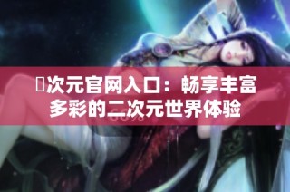 囧次元官网入口：畅享丰富多彩的二次元世界体验