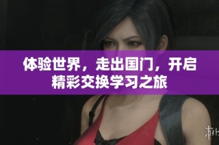 体验世界，走出国门，开启精彩交换学习之旅