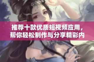 推荐十款优质短视频应用，帮你轻松制作与分享精彩内容