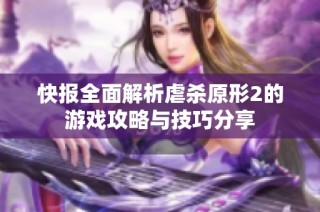 快报全面解析虐杀原形2的游戏攻略与技巧分享