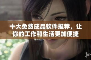 十大免费成品软件推荐，让你的工作和生活更加便捷