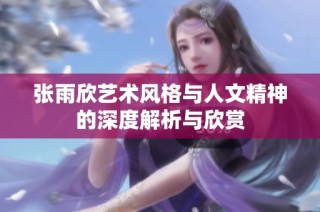 张雨欣艺术风格与人文精神的深度解析与欣赏