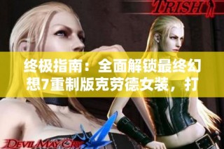 终极指南：全面解锁最终幻想7重制版克劳德女装，打造梦幻造型的最佳攻略