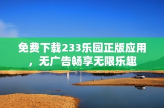 免费下载233乐园正版应用，无广告畅享无限乐趣