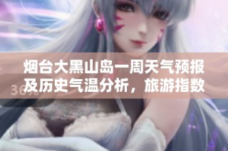 烟台大黑山岛一周天气预报及历史气温分析，旅游指数全面解读助您规划完美行程