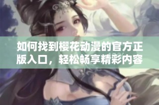 如何找到樱花动漫的官方正版入口，轻松畅享精彩内容