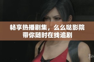 畅享热播剧集，么么哒影院带你随时在线追剧