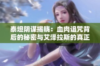 泰坦阴谋揭晓：血肉诅咒背后的秘密与艾泽拉斯的真正恩赐分析