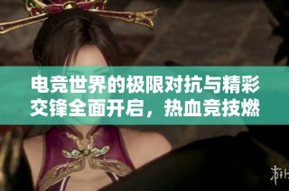 电竞世界的极限对抗与精彩交锋全面开启，热血竞技燃动新篇章与环保设备的融合进程