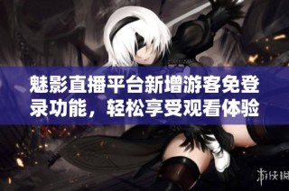 魅影直播平台新增游客免登录功能，轻松享受观看体验