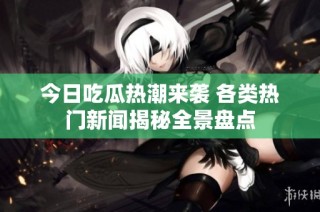 今日吃瓜热潮来袭 各类热门新闻揭秘全景盘点