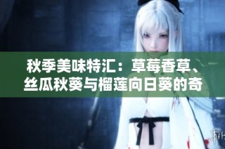 秋季美味特汇：草莓香草、丝瓜秋葵与榴莲向日葵的奇妙搭配