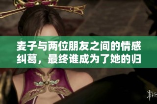 麦子与两位朋友之间的情感纠葛，最终谁成为了她的归宿