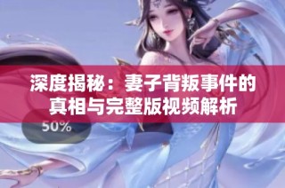 深度揭秘：妻子背叛事件的真相与完整版视频解析