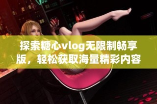 探索糖心vlog无限制畅享版，轻松获取海量精彩内容
