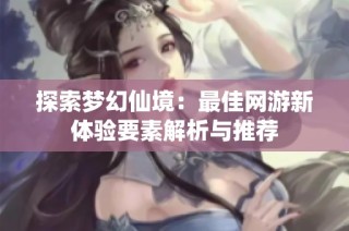 探索梦幻仙境：最佳网游新体验要素解析与推荐