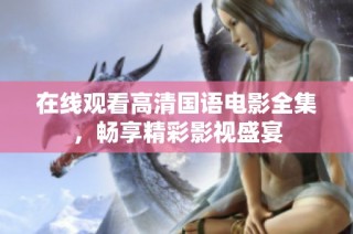 在线观看高清国语电影全集，畅享精彩影视盛宴