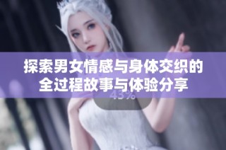探索男女情感与身体交织的全过程故事与体验分享