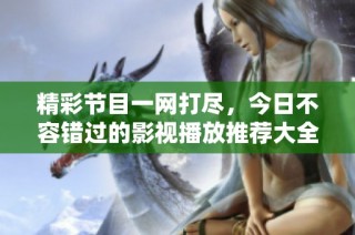 精彩节目一网打尽，今日不容错过的影视播放推荐大全