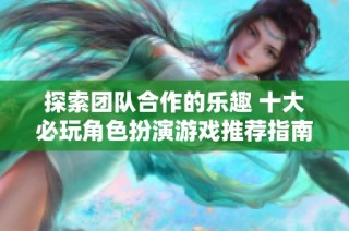探索团队合作的乐趣 十大必玩角色扮演游戏推荐指南