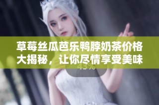 草莓丝瓜芭乐鸭脖奶茶价格大揭秘，让你尽情享受美味与实惠
