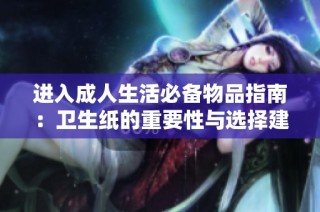 进入成人生活必备物品指南：卫生纸的重要性与选择建议