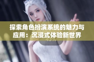 探索角色扮演系统的魅力与应用：沉浸式体验新世界