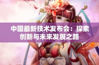 中国最新技术发布会：探索创新与未来发展之路