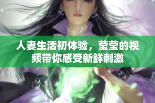 人妻生活初体验，莹莹的视频带你感受新鲜刺激
