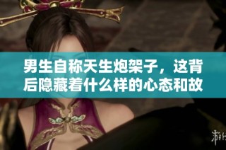 男生自称天生炮架子，这背后隐藏着什么样的心态和故事