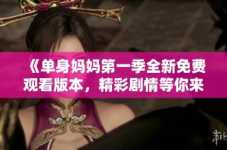 《单身妈妈第一季全新免费观看版本，精彩剧情等你来》