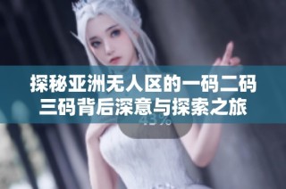 探秘亚洲无人区的一码二码三码背后深意与探索之旅