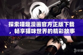 探索喵趣漫画官方正版下载，畅享猫咪世界的精彩故事