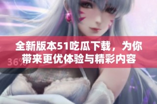 全新版本51吃瓜下载，为你带来更优体验与精彩内容