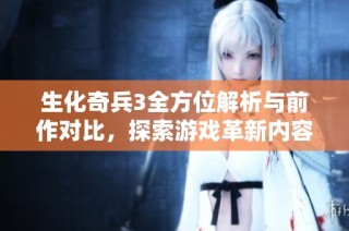 生化奇兵3全方位解析与前作对比，探索游戏革新内容与核心机制的深度优化
