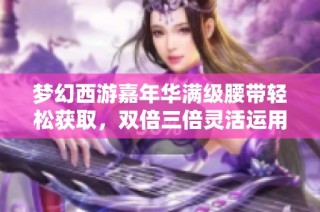 梦幻西游嘉年华满级腰带轻松获取，双倍三倍灵活运用技巧大揭秘！