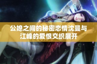 公媳之间的秘密恋情沈曼与江峰的爱恨交织展开