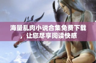 海量乱肉小说合集免费下载，让您尽享阅读快感