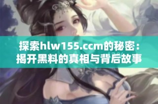 探索hlw155.ccm的秘密：揭开黑料的真相与背后故事