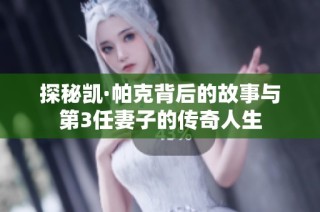 探秘凯·帕克背后的故事与第3任妻子的传奇人生