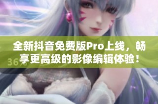 全新抖音免费版Pro上线，畅享更高级的影像编辑体验！