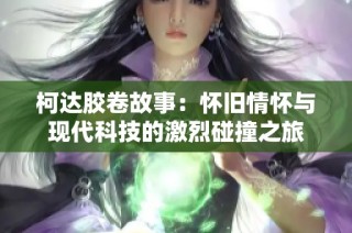 柯达胶卷故事：怀旧情怀与现代科技的激烈碰撞之旅