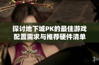 探讨地下城PK的最佳游戏配置需求与推荐硬件清单