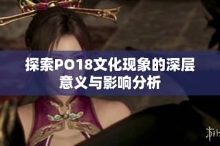 探索PO18文化现象的深层意义与影响分析