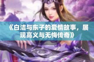 《白洁与东子的爱情故事，展现高义与无悔传奇》