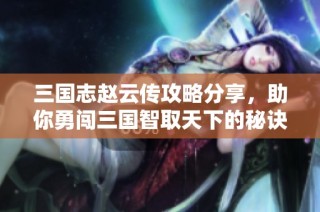 三国志赵云传攻略分享，助你勇闯三国智取天下的秘诀与技巧！