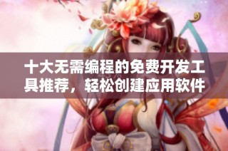 十大无需编程的免费开发工具推荐，轻松创建应用软件
