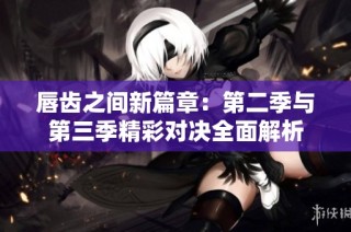 唇齿之间新篇章：第二季与第三季精彩对决全面解析