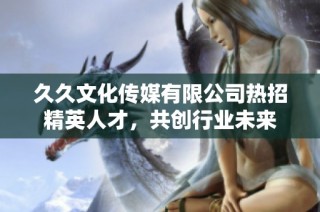 久久文化传媒有限公司热招精英人才，共创行业未来