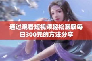 通过观看短视频轻松赚取每日300元的方法分享
